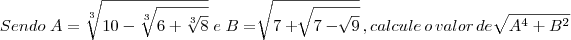 Sendo \; A=\sqrt[3]{10-\sqrt[3]{6+\sqrt[3]{8}}} }\;e \; B= \sqrt[]{7 +\sqrt[]{7 - \sqrt[]{9}}}\,,calcule \,o \, valor \, de \; \sqrt[]{{A}^{4} + {B}^{2}}