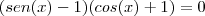 (sen(x)-1)(cos(x)+1)&=&0 (sen(x)-1)(cos(x)+1)&=&0
