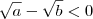 \sqrt{a} - \sqrt{b} < 0 \sqrt{a} - \sqrt{b} < 0