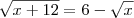 \sqrt{x+12}=6-\sqrt{x} \sqrt{x+12}=6-\sqrt{x}