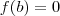 f(b) = 0 f(b) = 0