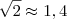 \sqrt{2} \approx 1 , 4