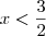 x < \frac{3}{2}