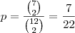 p= \frac{\binom{7}{2}}{\binom{12}{2}} = \frac{7}{22} p= \frac{\binom{7}{2}}{\binom{12}{2}} = \frac{7}{22}