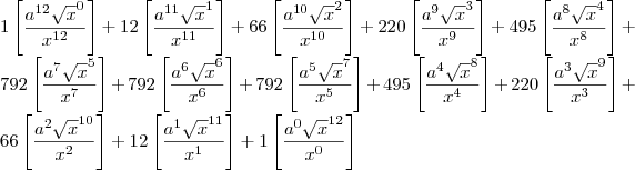\\
1\left[\frac{a^{12}\sqrt x ^{0}}{x^{12}} \right ] + 
12\left[\frac{a^{11}\sqrt x ^{1}}{x^{11}} \right ] + 
66\left[\frac{a^{10}\sqrt x ^{2}}{x^{10}} \right ] + 
220\left[\frac{a^{9}\sqrt x ^{3}}{x^{9}} \right ] + 
495\left[\frac{a^{8}\sqrt x ^{4}}{x^{8}} \right ] + 
792\left[\frac{a^{7}\sqrt x ^{5}}{x^{7}} \right ] + 
792\left[\frac{a^{6}\sqrt x ^{6}}{x^{6}} \right ] + 
792\left[\frac{a^{5}\sqrt x ^{7}}{x^{5}} \right ] + 
495\left[\frac{a^{4}\sqrt x ^{8}}{x^{4}} \right ] + 
220\left[\frac{a^{3}\sqrt x ^{9}}{x^{3}} \right ] + 
66\left[\frac{a^{2}\sqrt x ^{10}}{x^{2}} \right ] + 
12\left[\frac{a^{1}\sqrt x ^{11}}{x^{1}} \right ] + 
1\left[\frac{a^{0}\sqrt x ^{12}}{x^{0}} \right ]