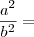 \frac{a^2}{b^2} =