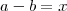 a-b = x
