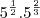 5^{\frac{1}{2}}.5^{\frac{2}{3}} 5^{\frac{1}{2}}.5^{\frac{2}{3}}