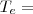 T_e = T_e =