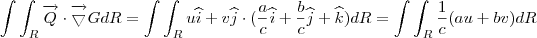 \int \int _{R}\overrightarrow{Q}\cdot \overrightarrow{\bigtriangledown }G dR = \int \int _{R}u\widehat{i}+v\widehat{j}\cdot (\frac{a}{c}\widehat{i}+\frac{b}{c}\widehat{j}+\widehat{k})dR=\int \int _{R}\frac{1}{c}(au+bv)dR \int \int _{R}\overrightarrow{Q}\cdot \overrightarrow{\bigtriangledown }G dR = \int \int _{R}u\widehat{i}+v\widehat{j}\cdot (\frac{a}{c}\widehat{i}+\frac{b}{c}\widehat{j}+\widehat{k})dR=\int \int _{R}\frac{1}{c}(au+bv)dR