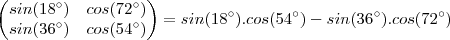 \begin{pmatrix}
sin(18^{\circ}) & cos(72^{\circ}) \\
sin(36^{\circ}) & cos(54^{\circ})
\end{pmatrix}=sin(18^{\circ}).cos(54^{\circ}) - sin(36^{\circ}).cos(72^{\circ}) \begin{pmatrix}
sin(18^{\circ}) & cos(72^{\circ}) \\
sin(36^{\circ}) & cos(54^{\circ})
\end{pmatrix}=sin(18^{\circ}).cos(54^{\circ}) - sin(36^{\circ}).cos(72^{\circ})