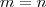 m = n m = n