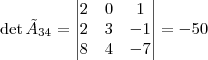 \det \tilde{A}_{34} = \begin{vmatrix}
2 & 0 & 1 \\
2 & 3 & -1 \\
8 & 4 & -7
\end{vmatrix} = -50 \det \tilde{A}_{34} = \begin{vmatrix}
2 & 0 & 1 \\
2 & 3 & -1 \\
8 & 4 & -7
\end{vmatrix} = -50