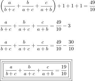 \\ \left (\frac{a}{b + c} + \frac{b}{a + c} + \frac{c}{a + b} \right ) + 1 + 1 + 1 = \frac{49}{10} \\\\\\ \frac{a}{b + c} + \frac{b}{a + c} + \frac{c}{a + b} = \frac{49}{10} - 3 \\\\\\ \frac{a}{b + c} + \frac{b}{a + c} + \frac{c}{a + b} = \frac{49}{10} - \frac{30}{10} \\\\\\ \boxed{\boxed{\boxed{\frac{a}{b + c} + \frac{b}{a + c} + \frac{c}{a + b} = \frac{19}{10}}}} \\ \left (\frac{a}{b + c} + \frac{b}{a + c} + \frac{c}{a + b} \right ) + 1 + 1 + 1 = \frac{49}{10} \\\\\\ \frac{a}{b + c} + \frac{b}{a + c} + \frac{c}{a + b} = \frac{49}{10} - 3 \\\\\\ \frac{a}{b + c} + \frac{b}{a + c} + \frac{c}{a + b} = \frac{49}{10} - \frac{30}{10} \\\\\\ \boxed{\boxed{\boxed{\frac{a}{b + c} + \frac{b}{a + c} + \frac{c}{a + b} = \frac{19}{10}}}}