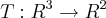 T:R^3 \rightarrow R^2 T:R^3 \rightarrow R^2