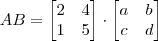 AB = \begin{bmatrix} 2 & 4 \\ 1 & 5 \end{bmatrix} \cdot \begin{bmatrix} a & b \\ c & d \end{bmatrix}