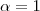 \alpha =1 \alpha =1