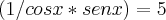 (1/cosx*senx)=5 (1/cosx*senx)=5