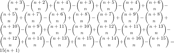 \binom{n+3} {n} - \binom{n+2} {n} + \binom{n+4} {n} - \binom{n+3} {n} + \binom{n+5} {n} - \binom{n+4} {n} + \binom{n+6} {n} - \binom{n+5} {n} + \binom{n+7} {n} - \binom{n+6} {n} + \binom{n+8} {n} - \binom{n+7} {n} + \binom{n+9} {n} - \binom{n+8} {n} + \binom{n+10} {n} - \binom{n+9} {n} + \binom{n+11} {n} - \binom{n+10} {n} + \binom{n+12} {n} - \binom{n+11} {n} + \binom{n+13} {n} - \binom{n+12} {n} +\binom{n+14} {n} - \binom{n+13} {n} + \binom{n+15} {n} - \binom{n+14} {n} + \binom{n+16} {n} - \binom{n+15} {n}=15 {(n+1)} \binom{n+3} {n} - \binom{n+2} {n} + \binom{n+4} {n} - \binom{n+3} {n} + \binom{n+5} {n} - \binom{n+4} {n} + \binom{n+6} {n} - \binom{n+5} {n} + \binom{n+7} {n} - \binom{n+6} {n} + \binom{n+8} {n} - \binom{n+7} {n} + \binom{n+9} {n} - \binom{n+8} {n} + \binom{n+10} {n} - \binom{n+9} {n} + \binom{n+11} {n} - \binom{n+10} {n} + \binom{n+12} {n} - \binom{n+11} {n} + \binom{n+13} {n} - \binom{n+12} {n} +\binom{n+14} {n} - \binom{n+13} {n} + \binom{n+15} {n} - \binom{n+14} {n} + \binom{n+16} {n} - \binom{n+15} {n}=15 {(n+1)}