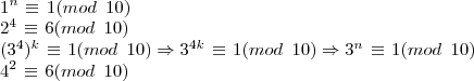 \newline 1^{n} \hspace{1} \equiv \hspace{1} 1 (mod\hspace{5}10)\newline 2^{4} \hspace{1} \equiv \hspace{1} 6 (mod\hspace{5}10) \newline (3^{4})^{k} \hspace{1} \equiv \hspace{1} 1 (mod\hspace{5}10)\Rightarrow 3^{4k} \hspace{1} \equiv \hspace{1} 1 (mod\hspace{5}10) \Rightarrow 3^{n} \hspace{1} \equiv \hspace{1} 1 (mod\hspace{5}10) \newline 4^{2} \hspace{1} \equiv \hspace{1} 6 (mod\hspace{5}10) \newline 1^{n} \hspace{1} \equiv \hspace{1} 1 (mod\hspace{5}10)\newline 2^{4} \hspace{1} \equiv \hspace{1} 6 (mod\hspace{5}10) \newline (3^{4})^{k} \hspace{1} \equiv \hspace{1} 1 (mod\hspace{5}10)\Rightarrow 3^{4k} \hspace{1} \equiv \hspace{1} 1 (mod\hspace{5}10) \Rightarrow 3^{n} \hspace{1} \equiv \hspace{1} 1 (mod\hspace{5}10) \newline 4^{2} \hspace{1} \equiv \hspace{1} 6 (mod\hspace{5}10)