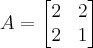 A =
\begin{bmatrix}
2 & 2\\
2 & 1
\end{bmatrix} A =
\begin{bmatrix}
2 & 2\\
2 & 1
\end{bmatrix}
