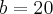 b= 20 b= 20