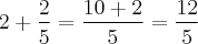 2 + \frac{2}{5} = \frac{10 + 2}{5} = \frac{12}{5} 2 + \frac{2}{5} = \frac{10 + 2}{5} = \frac{12}{5}