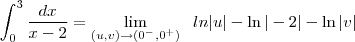\int_{0}^{3}\frac{dx}{x-2}=\lim_{(u,v) \to (0^{-},0^{+}) } \; \ ln|u|-\ln|-2|-\ln|v|