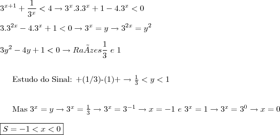 \\3^{x+1}+\frac{1}{3^x}<4 \rightarrow 3^x.3.3^x+1-4.3^x<0\\\
\\
3.3^{2x}-4.3^x+1<0\rightarrow 3^x = y \rightarrow 3^{2x} =y^2 \\\
\\
3y^2-4y+1 < 0 \rightarrow Raízes \frac{1}{3}\ e\ 1 \\\
\\\

\\ \text{Estudo do Sinal}: +(1/3)-(1)+ \rightarrow\frac{1}{3}<y<1\\\
\\\

Mas 3^x = y \rightarrow 3^x = \frac{1}{3}\rightarrow 3^x=3^{-1}\rightarrow x=-1 \ e \ 3^x=1\rightarrow 3^x=3^0\rightarrow x=0\\\
\\
\boxed{S=-1<x<0}
