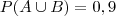 P(A\cup B)= 0,9 P(A\cup B)= 0,9