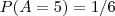 P(A=5)=1/6 P(A=5)=1/6