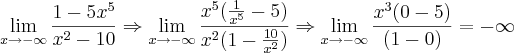 \lim_{x\rightarrow{-\infty}}\frac{1-5x^5}{x^2-10}\Rightarrow \lim_{x\rightarrow{-\infty}}\frac{x^5(\frac{1}{x^5}-5)}{x^2(1-\frac{10}{x^2})}\Rightarrow \lim_{x\rightarrow{-\infty}}\frac{x^3(0-5)}{(1-0)}= -\infty \lim_{x\rightarrow{-\infty}}\frac{1-5x^5}{x^2-10}\Rightarrow \lim_{x\rightarrow{-\infty}}\frac{x^5(\frac{1}{x^5}-5)}{x^2(1-\frac{10}{x^2})}\Rightarrow \lim_{x\rightarrow{-\infty}}\frac{x^3(0-5)}{(1-0)}= -\infty