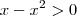 x -x^2 > 0 x -x^2 > 0