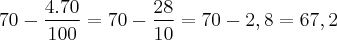 70 - \frac{4.70}{100} = 70 - \frac{28}{10} = 70 - 2,8 = 67,2 70 - \frac{4.70}{100} = 70 - \frac{28}{10} = 70 - 2,8 = 67,2