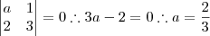 \begin{vmatrix} a & 1 \\ 2 & 3 \end{vmatrix} = 0 \therefore 3a -2 = 0 \therefore a = \frac{2}{3} \begin{vmatrix} a & 1 \\ 2 & 3 \end{vmatrix} = 0 \therefore 3a -2 = 0 \therefore a = \frac{2}{3}