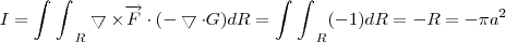 I = {\int_{}^{}\int_{}^{}}_{R} \bigtriangledown \times \overrightarrow{F}\cdot(-\bigtriangledown \cdot G ) dR = {\int_{}^{}\int_{}^{}}_{R} (-1) dR = -R = -\pi{a}^{2} I = {\int_{}^{}\int_{}^{}}_{R} \bigtriangledown \times \overrightarrow{F}\cdot(-\bigtriangledown \cdot G ) dR = {\int_{}^{}\int_{}^{}}_{R} (-1) dR = -R = -\pi{a}^{2}
