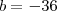b = - 36