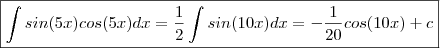 \boxed {\int sin(5x)cos(5x) dx = \frac{1}{2} \int sin(10x) dx = - \frac{1}{20} cos(10x) + c } \boxed {\int sin(5x)cos(5x) dx = \frac{1}{2} \int sin(10x) dx = - \frac{1}{20} cos(10x) + c }