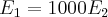 {E}_{1}=1000{E}_{2} {E}_{1}=1000{E}_{2}