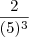\frac{2}{(5)^3} \frac{2}{(5)^3}