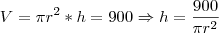 V= \pi r^2 *h=900 \Rightarrow h= \frac{900}{ \pi r^2}