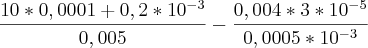 \frac{10*0,0001+0,2*10^{-3}}{0,005}-\frac{0,004*3*10^{-5}}{0,0005*10^{-3}} \frac{10*0,0001+0,2*10^{-3}}{0,005}-\frac{0,004*3*10^{-5}}{0,0005*10^{-3}}