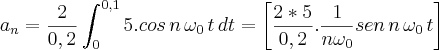 {a}_{n}=\frac{2}{0,2}\int_{0}^{0,1}5.cos\,n\,{\omega}_{0}\,t\,dt=\left[\frac{2 \ast 5}{0,2}.\frac{1}{n{\omega}_{0}}sen\,n\, {\omega}_{0}\,t \right]