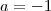 a  = - 1