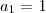 {a}_{1}&=&1 {a}_{1}&=&1