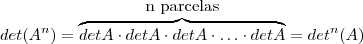 det (A^n) = \overbrace { det A \cdot det A \cdot det A \cdot \ldots \cdot det A }^{\mbox{n parcelas}} = det^n (A) det (A^n) = \overbrace { det A \cdot det A \cdot det A \cdot \ldots \cdot det A }^{\mbox{n parcelas}} = det^n (A)