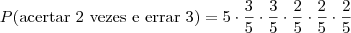 P (\mbox{acertar 2 vezes e errar 3}) = 5 \cdot \frac{3}{5} \cdot \frac{3}{5} \cdot \frac{2}{5} \cdot \frac{2}{5} \cdot \frac{2}{5} P (\mbox{acertar 2 vezes e errar 3}) = 5 \cdot \frac{3}{5} \cdot \frac{3}{5} \cdot \frac{2}{5} \cdot \frac{2}{5} \cdot \frac{2}{5}