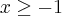 x\geq -1 x\geq -1