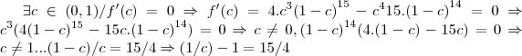 \exists c\in (0,1)/f'(c)=0\Rightarrow f'(c)=4.{c}^{3}{(1-c)}^{15}-{c}^{4}15.{(1-c)}^{14}=0\Rightarrow {c}^{3}(4({1-c})^{15}-15c.{(1-c)}^{14})=0\Rightarrow c\neq 0,{(1-c)}^{14}(4.(1-c)-15c)=0\Rightarrow c\neq 1...(1-c)/c=15/4\Rightarrow (1/c)-1=15/4