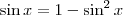 \sin x = 1 - \sin^2 x \sin x = 1 - \sin^2 x